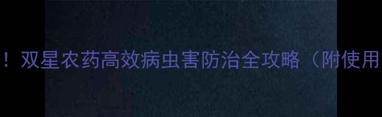 图片 🌾农业种植人必看！双星农药高效病虫害防治全攻略（附使用技巧+省钱指南）1