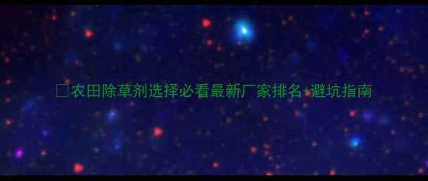 图片 🌾农田除草剂选择必看最新厂家排名+避坑指南