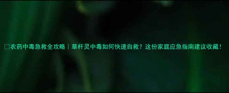 图片 🌾农药中毒急救全攻略｜草杆灵中毒如何快速自救？这份家庭应急指南建议收藏！