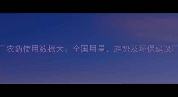 图片 🌾农药使用数据大：全国用量、趋势及环保建议🌱