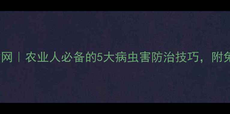 图片 🌾农药技术人才网｜农业人必备的5大病虫害防治技巧，附免费学习资源！1