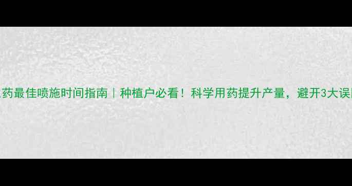 图片 🌾农药最佳喷施时间指南｜种植户必看！科学用药提升产量，避开3大误区🌱
