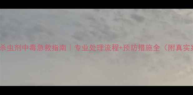 图片 🌾农药杀虫剂中毒急救指南｜专业处理流程+预防措施全（附真实案例）2