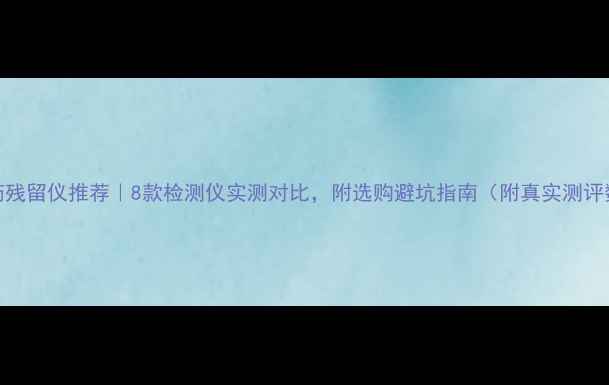 图片 🌾农药残留仪推荐｜8款检测仪实测对比，附选购避坑指南（附真实测评数据）