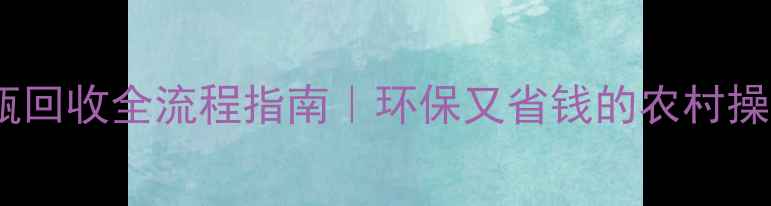 图片 🌾农药瓶回收全流程指南｜环保又省钱的农村操作秘籍1