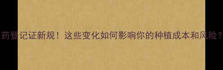 图片 🌾农药登记证新规！这些变化如何影响你的种植成本和风险？🔥2