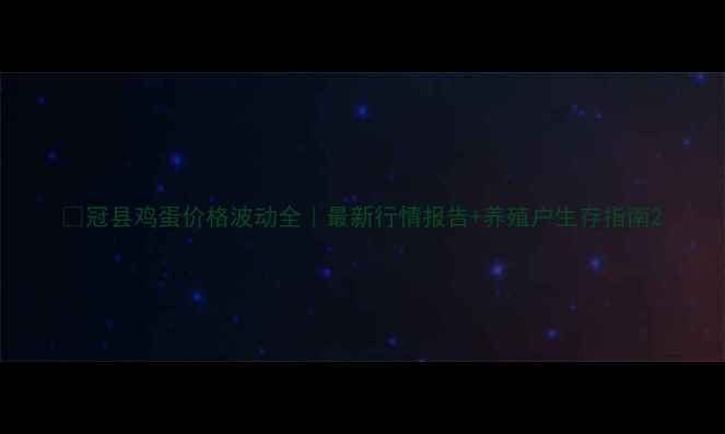 图片 🌾冠县鸡蛋价格波动全｜最新行情报告+养殖户生存指南2
