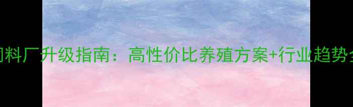 图片 🌾化州饲料厂升级指南：高性价比养殖方案+行业趋势全！🐟🐔