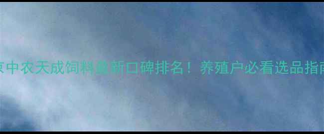 图片 🌾北京中农天成饲料最新口碑排名！养殖户必看选品指南🐔💯