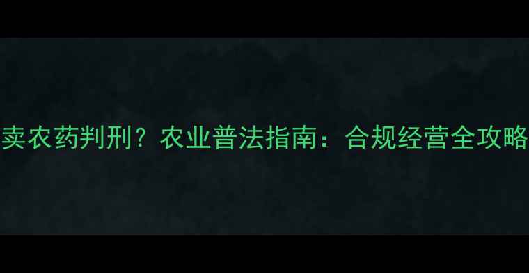 图片 🌾卖农药判刑？农业普法指南：合规经营全攻略🌱