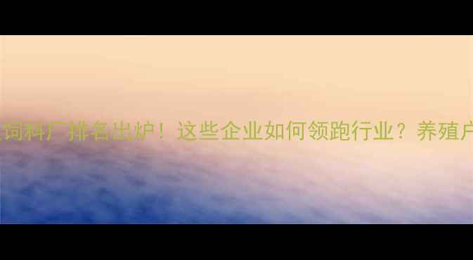 图片 🌾南京大型饲料厂排名出炉！这些企业如何领跑行业？养殖户必看指南1
