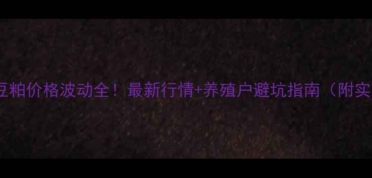 图片 🌾博兴香驰豆粕价格波动全！最新行情+养殖户避坑指南（附实时报价表）1