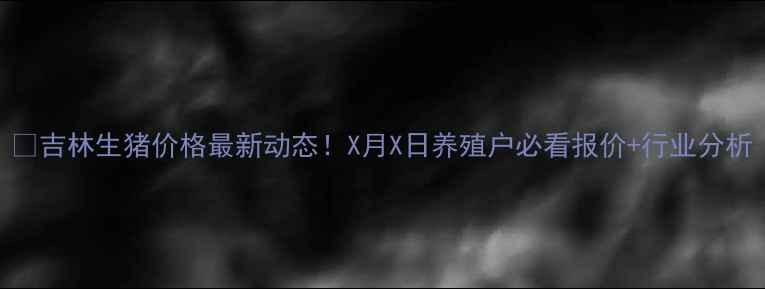 图片 🌾吉林生猪价格最新动态！X月X日养殖户必看报价+行业分析