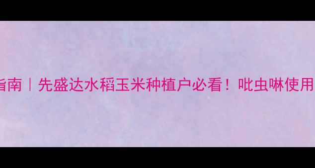图片 🌾吡虫啉高效防虫指南｜先盛达水稻玉米种植户必看！吡虫啉使用全攻略+省钱技巧🔥