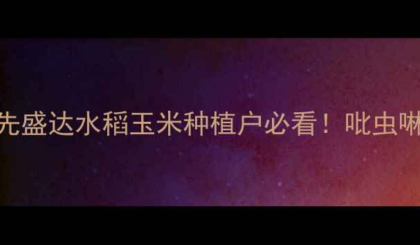 图片 🌾吡虫啉高效防虫指南｜先盛达水稻玉米种植户必看！吡虫啉使用全攻略+省钱技巧🔥2
