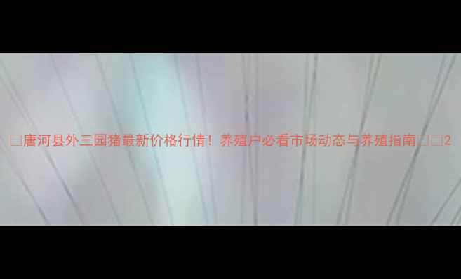 图片 🌾唐河县外三园猪最新价格行情！养殖户必看市场动态与养殖指南🐷💰2