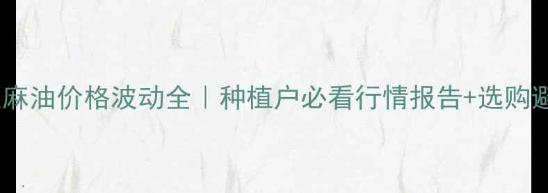 图片 🌾国内亚麻油价格波动全｜种植户必看行情报告+选购避坑指南2