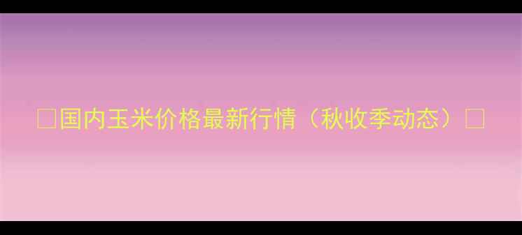 图片 🌾国内玉米价格最新行情（秋收季动态）🌾