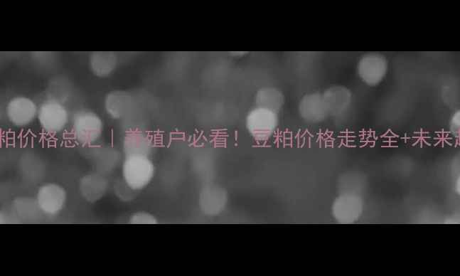 图片 🌾国内豆粕价格总汇｜养殖户必看！豆粕价格走势全+未来趋势预测2