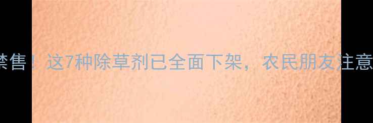 图片 🌾国家禁售！这7种除草剂已全面下架，农民朋友注意！🌱💧2