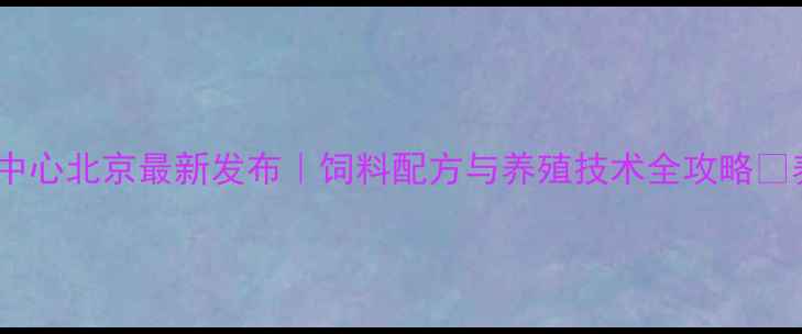 图片 🌾国家饲料中心北京最新发布｜饲料配方与养殖技术全攻略🐔养殖户必看2
