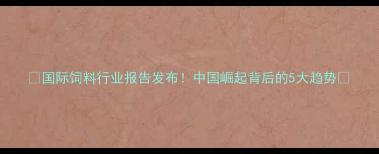图片 🌾国际饲料行业报告发布！中国崛起背后的5大趋势📈