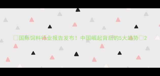 图片 🌾国际饲料行业报告发布！中国崛起背后的5大趋势📈2