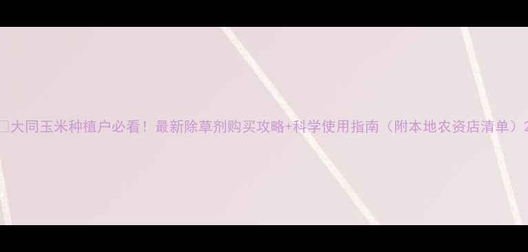 图片 🌾大同玉米种植户必看！最新除草剂购买攻略+科学使用指南（附本地农资店清单）2