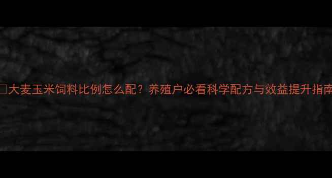 图片 🌾大麦玉米饲料比例怎么配？养殖户必看科学配方与效益提升指南