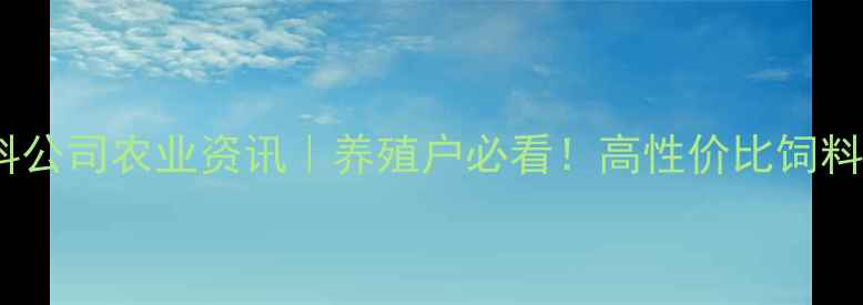 图片 🌾天津市西青区饲料公司农业资讯｜养殖户必看！高性价比饲料配方与养殖技术全2