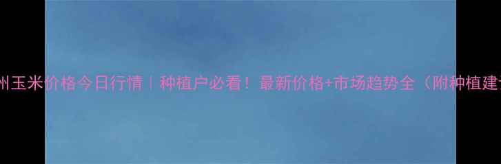 图片 🌾孟州玉米价格今日行情｜种植户必看！最新价格+市场趋势全（附种植建议）2