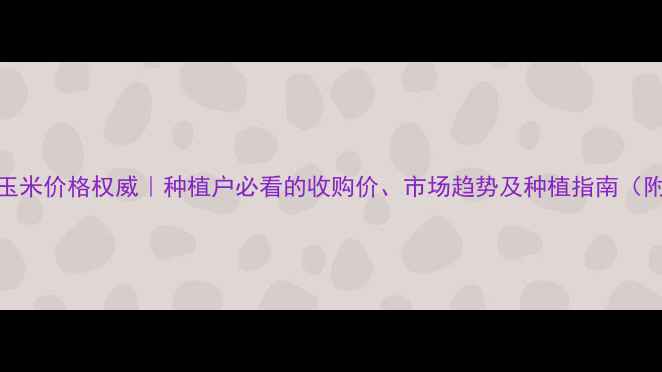 图片 🌾宁夏中卫玉米价格权威｜种植户必看的收购价、市场趋势及种植指南（附实时数据）