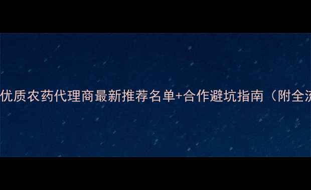 图片 🌾宁夏优质农药代理商最新推荐名单+合作避坑指南（附全流程）2