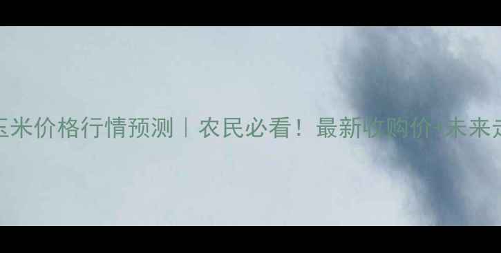 图片 🌾安徽玉米价格行情预测｜农民必看！最新收购价+未来走势全🔥