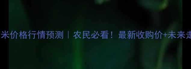 图片 🌾安徽玉米价格行情预测｜农民必看！最新收购价+未来走势全🔥2