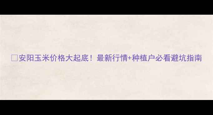 图片 🌾安阳玉米价格大起底！最新行情+种植户必看避坑指南
