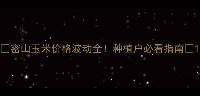 图片 🌾密山玉米价格波动全！种植户必看指南📊1
