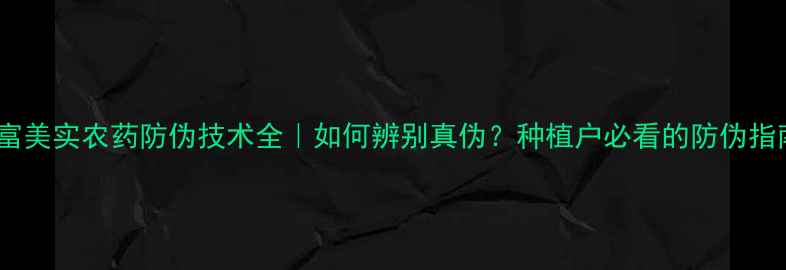图片 🌾富美实农药防伪技术全｜如何辨别真伪？种植户必看的防伪指南1