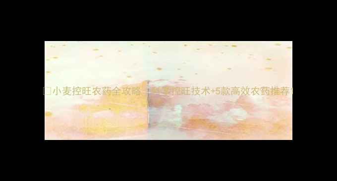 图片 🌾小麦控旺农药全攻略｜科学控旺技术+5款高效农药推荐1