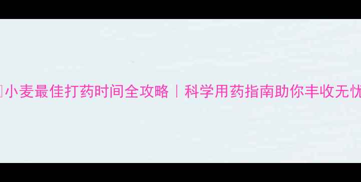 图片 🌾小麦最佳打药时间全攻略｜科学用药指南助你丰收无忧2