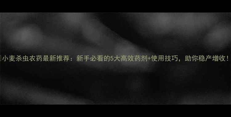 图片 🌾小麦杀虫农药最新推荐：新手必看的5大高效药剂+使用技巧，助你稳产增收！2