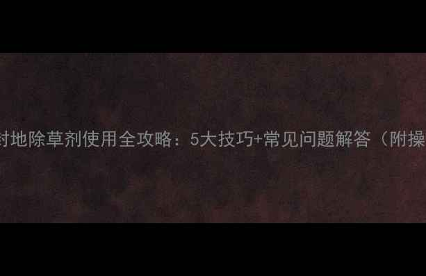 图片 🌾小麦田封地除草剂使用全攻略：5大技巧+常见问题解答（附操作流程）2