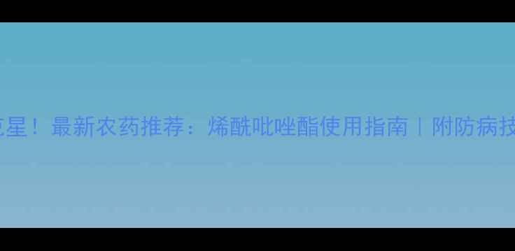 图片 🌾小麦纹枯病克星！最新农药推荐：烯酰吡唑酯使用指南｜附防病技巧与价格对比1