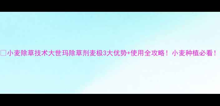 图片 🌾小麦除草技术大世玛除草剂麦极3大优势+使用全攻略！小麦种植必看！