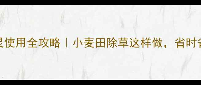 图片 🌾山东二甲戊灵使用全攻略｜小麦田除草这样做，省时省力效果翻倍！