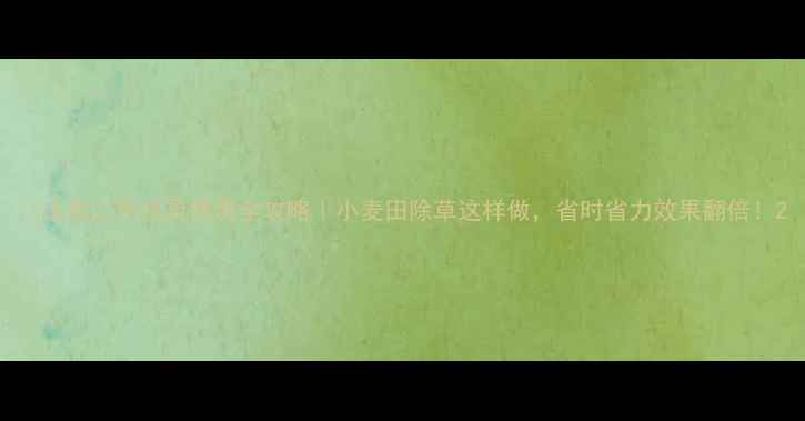 图片 🌾山东二甲戊灵使用全攻略｜小麦田除草这样做，省时省力效果翻倍！2