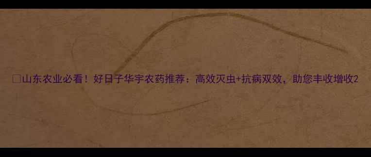 图片 🌾山东农业必看！好日子华宇农药推荐：高效灭虫+抗病双效，助您丰收增收2
