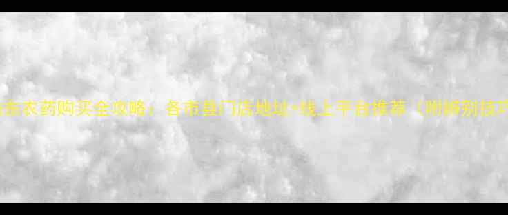 图片 🌾山东农药购买全攻略：各市县门店地址+线上平台推荐（附辨别技巧）2