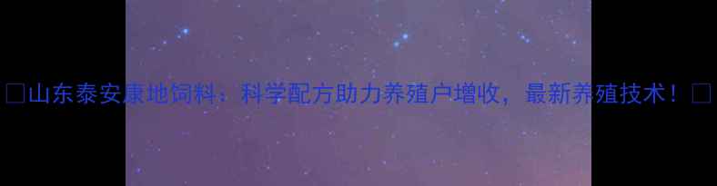 图片 🌾山东泰安康地饲料：科学配方助力养殖户增收，最新养殖技术！🌾