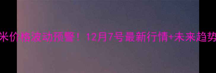 图片 🌾山东玉米价格波动预警！12月7号最新行情+未来趋势预测📊🌾